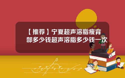 【推荐】宁夏超声溶脂瘦背部多少钱超声溶脂多少钱一次