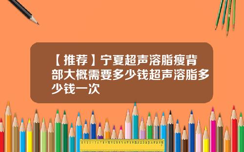 【推荐】宁夏超声溶脂瘦背部大概需要多少钱超声溶脂多少钱一次