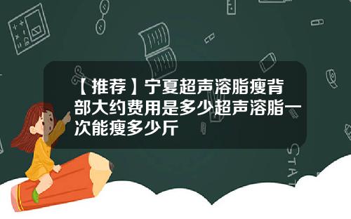 【推荐】宁夏超声溶脂瘦背部大约费用是多少超声溶脂一次能瘦多少斤