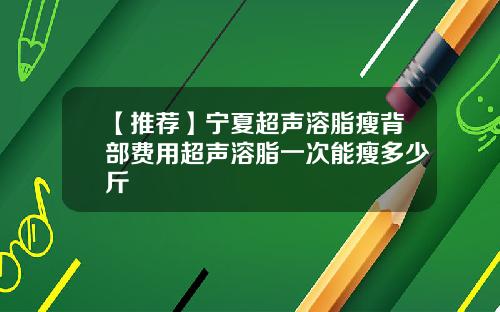 【推荐】宁夏超声溶脂瘦背部费用超声溶脂一次能瘦多少斤
