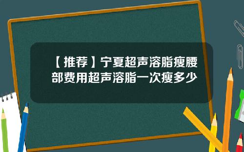 【推荐】宁夏超声溶脂瘦腰部费用超声溶脂一次瘦多少