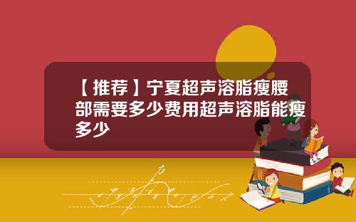 【推荐】宁夏超声溶脂瘦腰部需要多少费用超声溶脂能瘦多少
