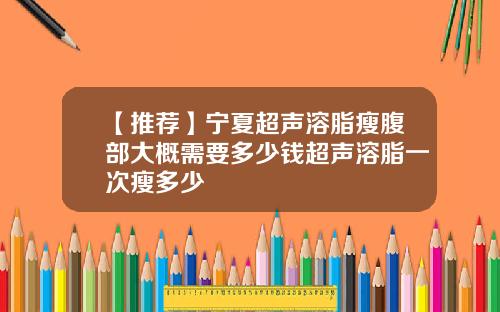【推荐】宁夏超声溶脂瘦腹部大概需要多少钱超声溶脂一次瘦多少