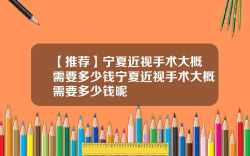 【推荐】宁夏近视手术大概需要多少钱宁夏近视手术大概需要多少钱呢