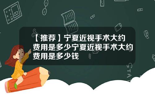 【推荐】宁夏近视手术大约费用是多少宁夏近视手术大约费用是多少钱