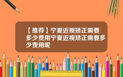 【推荐】宁夏近视矫正需要多少费用宁夏近视矫正需要多少费用呢