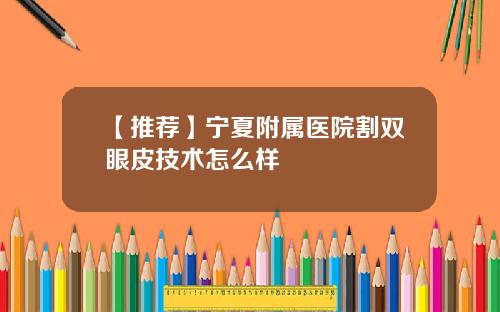 【推荐】宁夏附属医院割双眼皮技术怎么样