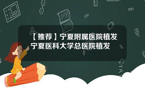 【推荐】宁夏附属医院植发宁夏医科大学总医院植发