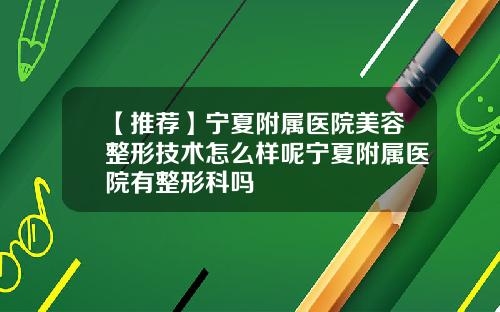 【推荐】宁夏附属医院美容整形技术怎么样呢宁夏附属医院有整形科吗