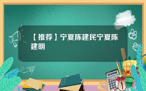 【推荐】宁夏陈建民宁夏陈建明