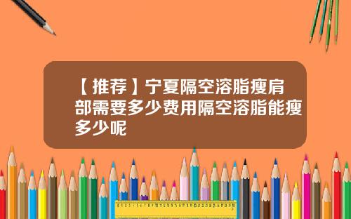 【推荐】宁夏隔空溶脂瘦肩部需要多少费用隔空溶脂能瘦多少呢