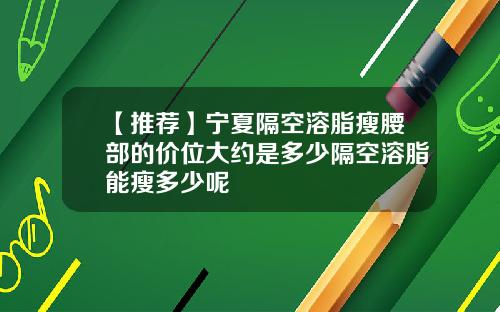 【推荐】宁夏隔空溶脂瘦腰部的价位大约是多少隔空溶脂能瘦多少呢