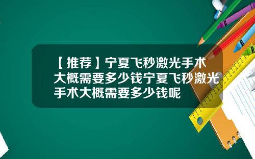 【推荐】宁夏飞秒激光手术大概需要多少钱宁夏飞秒激光手术大概需要多少钱呢