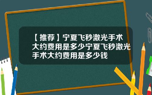 【推荐】宁夏飞秒激光手术大约费用是多少宁夏飞秒激光手术大约费用是多少钱