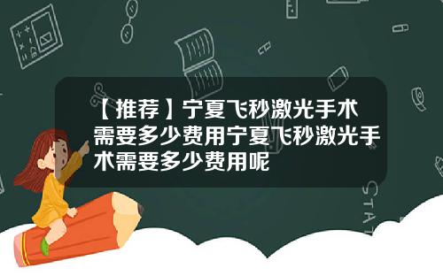 【推荐】宁夏飞秒激光手术需要多少费用宁夏飞秒激光手术需要多少费用呢