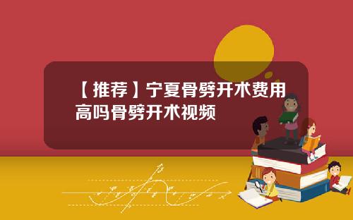 【推荐】宁夏骨劈开术费用高吗骨劈开术视频