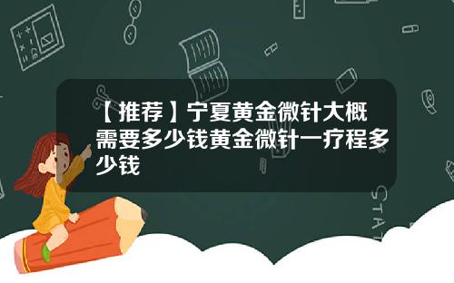 【推荐】宁夏黄金微针大概需要多少钱黄金微针一疗程多少钱