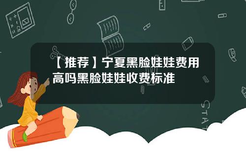 【推荐】宁夏黑脸娃娃费用高吗黑脸娃娃收费标准