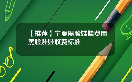 【推荐】宁夏黑脸娃娃费用黑脸娃娃收费标准