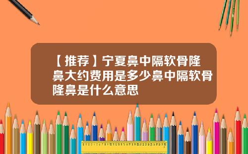 【推荐】宁夏鼻中隔软骨隆鼻大约费用是多少鼻中隔软骨隆鼻是什么意思