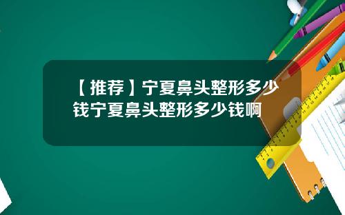 【推荐】宁夏鼻头整形多少钱宁夏鼻头整形多少钱啊
