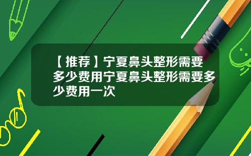 【推荐】宁夏鼻头整形需要多少费用宁夏鼻头整形需要多少费用一次