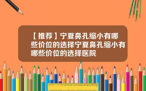 【推荐】宁夏鼻孔缩小有哪些价位的选择宁夏鼻孔缩小有哪些价位的选择医院