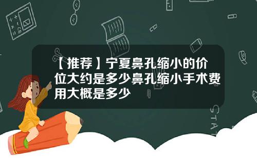 【推荐】宁夏鼻孔缩小的价位大约是多少鼻孔缩小手术费用大概是多少