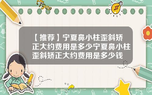 【推荐】宁夏鼻小柱歪斜矫正大约费用是多少宁夏鼻小柱歪斜矫正大约费用是多少钱