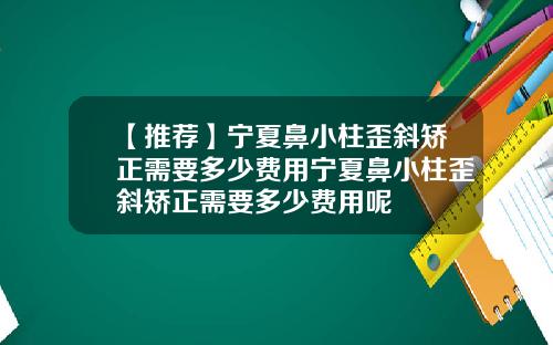 【推荐】宁夏鼻小柱歪斜矫正需要多少费用宁夏鼻小柱歪斜矫正需要多少费用呢