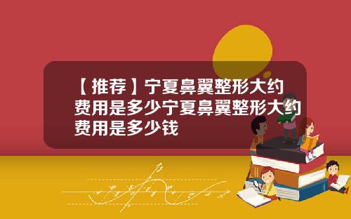 【推荐】宁夏鼻翼整形大约费用是多少宁夏鼻翼整形大约费用是多少钱