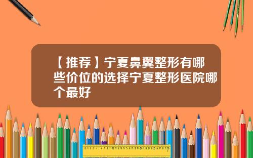 【推荐】宁夏鼻翼整形有哪些价位的选择宁夏整形医院哪个最好