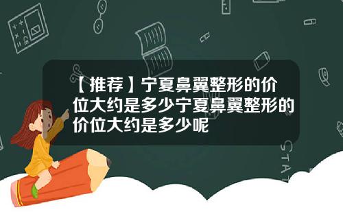 【推荐】宁夏鼻翼整形的价位大约是多少宁夏鼻翼整形的价位大约是多少呢