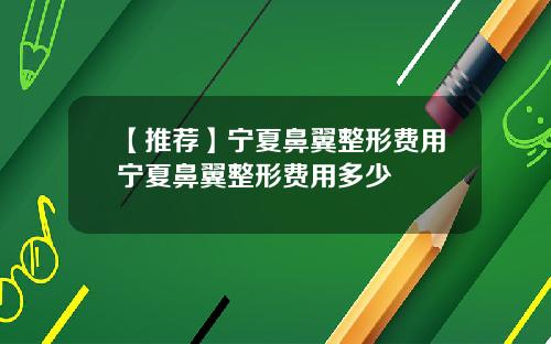 【推荐】宁夏鼻翼整形费用宁夏鼻翼整形费用多少