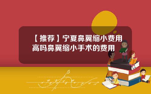 【推荐】宁夏鼻翼缩小费用高吗鼻翼缩小手术的费用
