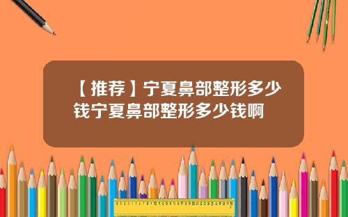 【推荐】宁夏鼻部整形多少钱宁夏鼻部整形多少钱啊