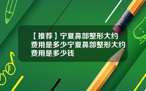【推荐】宁夏鼻部整形大约费用是多少宁夏鼻部整形大约费用是多少钱