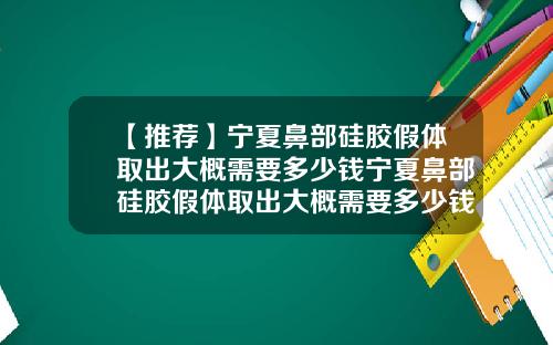 【推荐】宁夏鼻部硅胶假体取出大概需要多少钱宁夏鼻部硅胶假体取出大概需要多少钱呢