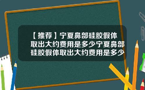 【推荐】宁夏鼻部硅胶假体取出大约费用是多少宁夏鼻部硅胶假体取出大约费用是多少钱