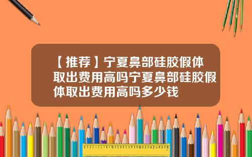 【推荐】宁夏鼻部硅胶假体取出费用高吗宁夏鼻部硅胶假体取出费用高吗多少钱