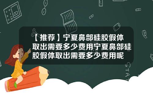 【推荐】宁夏鼻部硅胶假体取出需要多少费用宁夏鼻部硅胶假体取出需要多少费用呢
