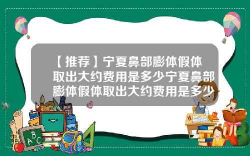 【推荐】宁夏鼻部膨体假体取出大约费用是多少宁夏鼻部膨体假体取出大约费用是多少钱