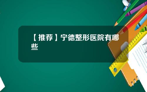 【推荐】宁德整形医院有哪些