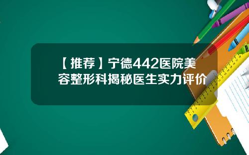 【推荐】宁德442医院美容整形科揭秘医生实力评价