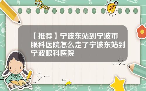 【推荐】宁波东站到宁波市眼科医院怎么走了宁波东站到宁波眼科医院