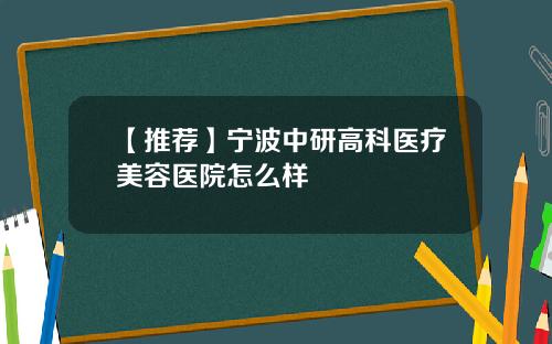 【推荐】宁波中研高科医疗美容医院怎么样