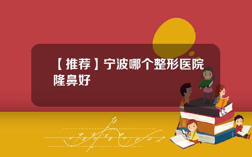 【推荐】宁波哪个整形医院隆鼻好