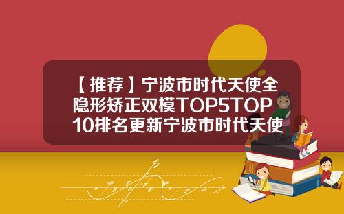 【推荐】宁波市时代天使全隐形矫正双模TOP5TOP10排名更新宁波市时代天使全隐形矫正双模口腔医院