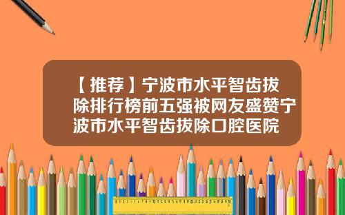 【推荐】宁波市水平智齿拔除排行榜前五强被网友盛赞宁波市水平智齿拔除口腔医院