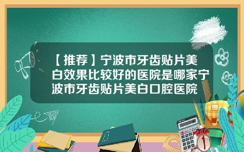 【推荐】宁波市牙齿贴片美白效果比较好的医院是哪家宁波市牙齿贴片美白口腔医院